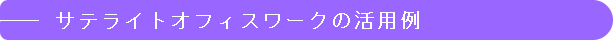 サテライトオフィスワークの活用例