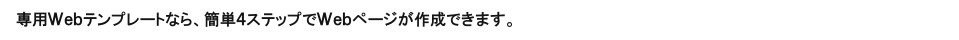 専用Ｗｅｂテンプレートなら、簡単４ステップでＷｅｂページが作成できます。